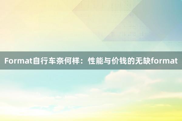 Format自行车奈何样：性能与价钱的无缺format