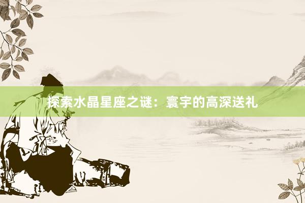探索水晶星座之谜：寰宇的高深送礼