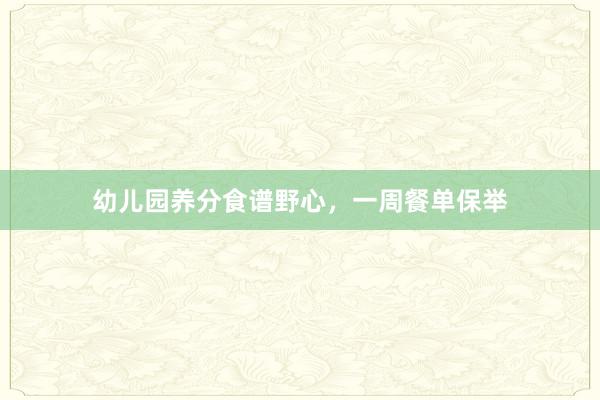 幼儿园养分食谱野心，一周餐单保举
