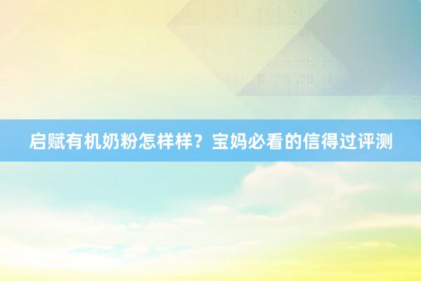 启赋有机奶粉怎样样？宝妈必看的信得过评测