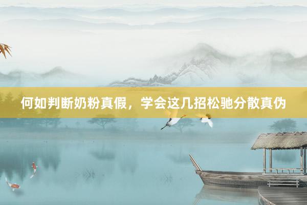 何如判断奶粉真假，学会这几招松驰分散真伪