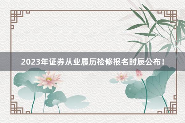 2023年证券从业履历检修报名时辰公布！